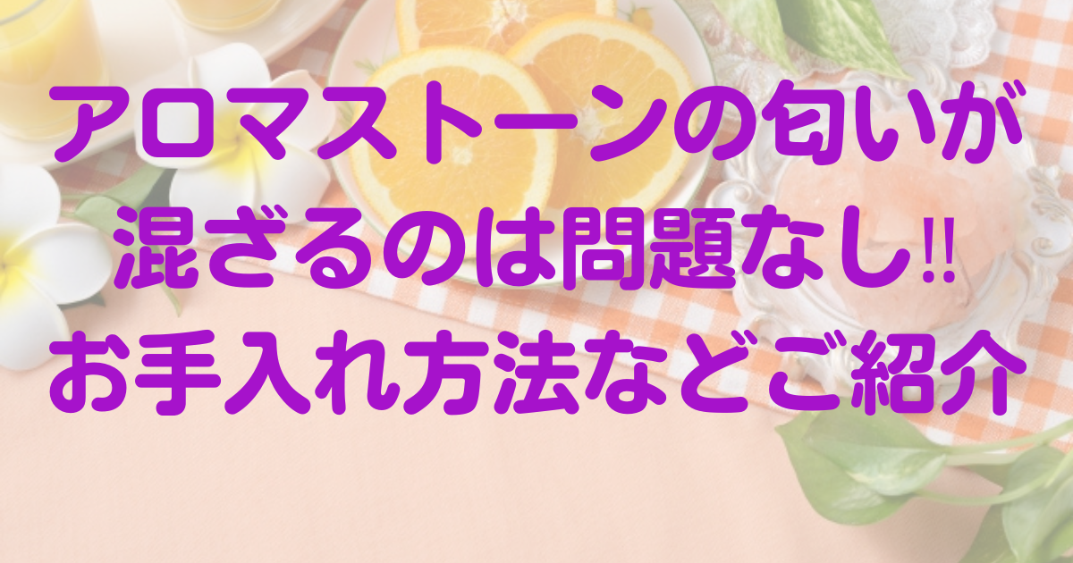 アロマストーンの匂いが混ざるのは問題なし!!お手入れ方法などご紹介